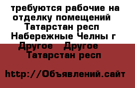 требуются рабочие на отделку помещений - Татарстан респ., Набережные Челны г. Другое » Другое   . Татарстан респ.